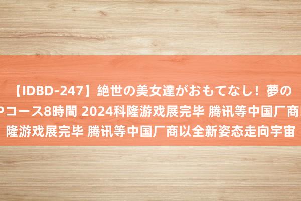 【IDBD-247】絶世の美女達がおもてなし！夢の桃源郷 IP風俗街 VIPコース8時間 2024科隆游戏展完毕 腾讯等中国厂商以全新姿态走向宇宙