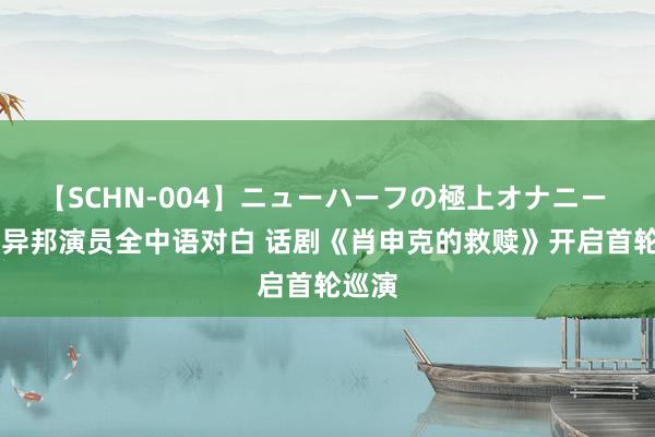 【SCHN-004】ニューハーフの極上オナニー 12名异邦演员全中语对白 话剧《肖申克的救赎》开启首轮巡演