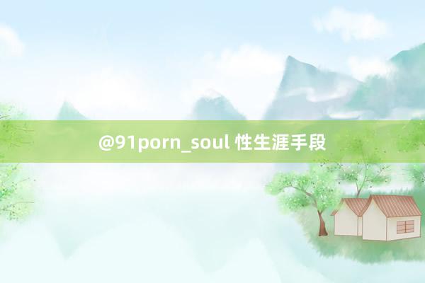 @91porn_soul 性生涯手段