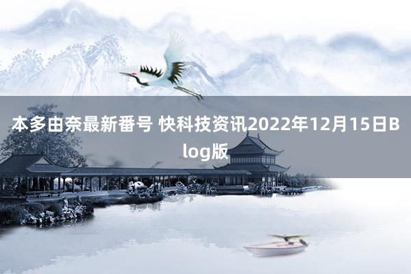 本多由奈最新番号 快科技资讯2022年12月15日Blog版