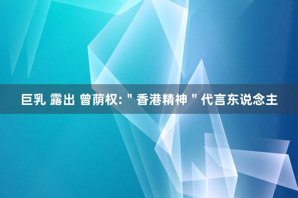 巨乳 露出 曾荫权:＂香港精神＂代言东说念主