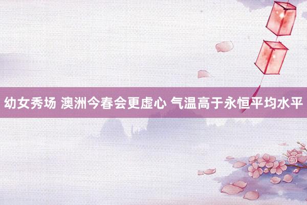 幼女秀场 澳洲今春会更虚心 气温高于永恒平均水平