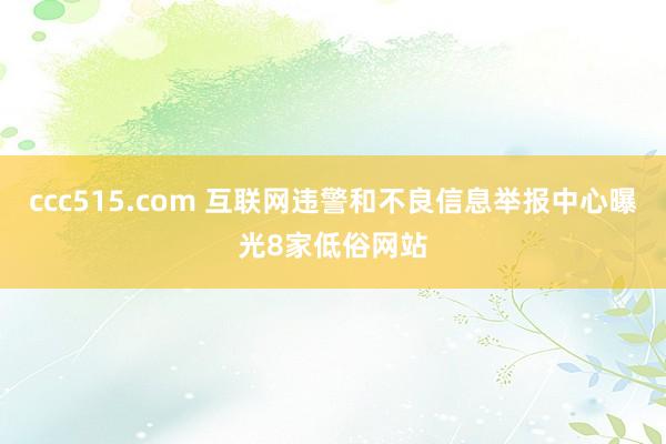 ccc515.com 互联网违警和不良信息举报中心曝光8家低俗网站