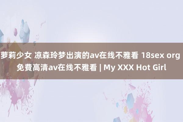 萝莉少女 凉森玲梦出演的av在线不雅看 18sex org 免費高清av在线不雅看 | My XXX Hot Girl