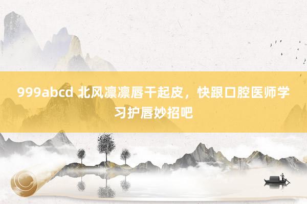 999abcd 北风凛凛唇干起皮，快跟口腔医师学习护唇妙招吧