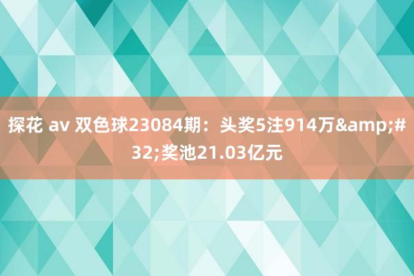 探花 av 双色球23084期：头奖5注914万&#32;奖池21.03亿元