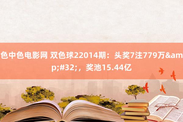 色中色电影网 双色球22014期：头奖7注779万&#32;，奖池15.44亿