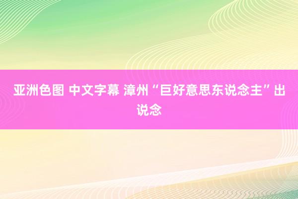 亚洲色图 中文字幕 漳州“巨好意思东说念主”出说念