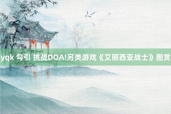 yqk 勾引 挑战DOA!另类游戏《艾丽西亚战士》图赏