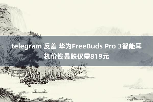 telegram 反差 华为FreeBuds Pro 3智能耳机价钱暴跌仅需819元