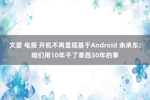 文爱 电报 开机不再显现基于Android 余承东：咱们用10年干了泰西30年的事