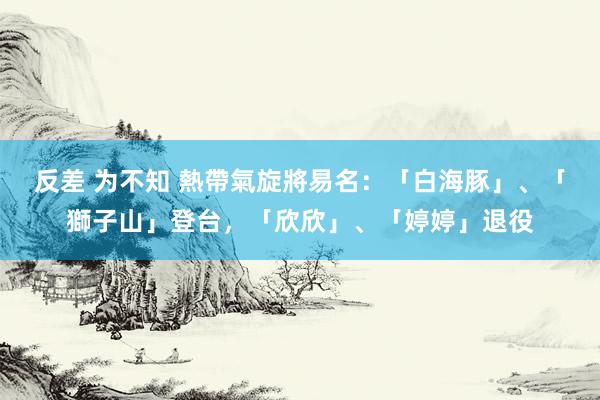 反差 为不知 熱帶氣旋將易名：「白海豚」、「獅子山」登台，「欣欣」、「婷婷」退役