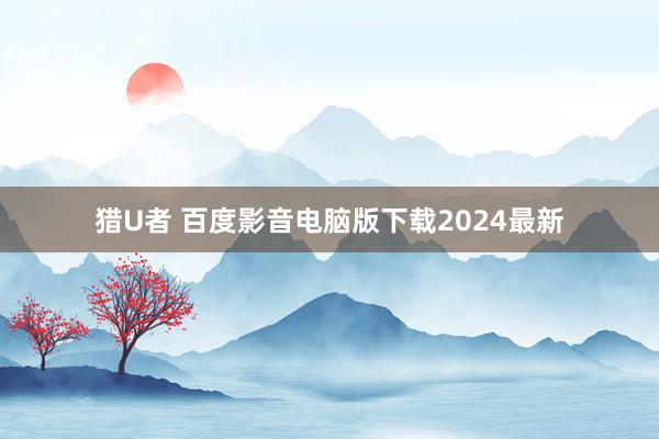 猎U者 百度影音电脑版下载2024最新