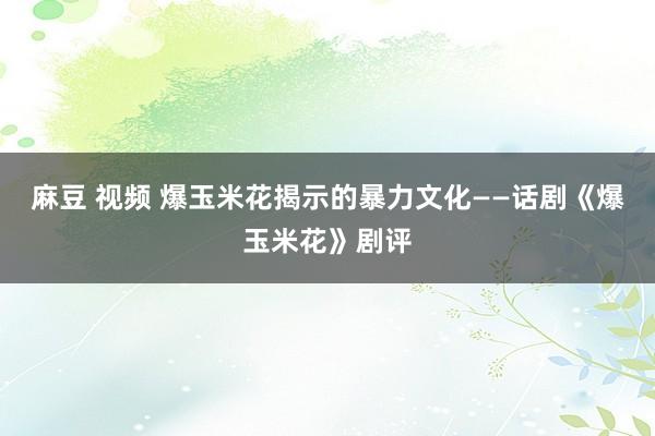 麻豆 视频 爆玉米花揭示的暴力文化――话剧《爆玉米花》剧评