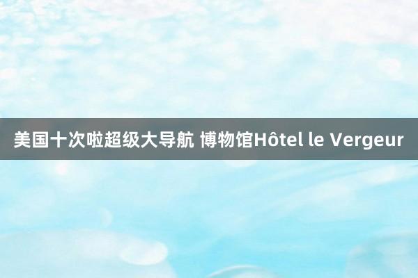 美国十次啦超级大导航 博物馆Hôtel le Vergeur