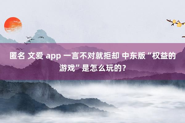 匿名 文爱 app 一言不对就拒却 中东版“权益的游戏”是怎么玩的？