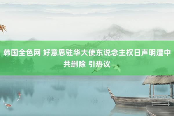 韩国全色网 好意思驻华大使东说念主权日声明遭中共删除 引热议