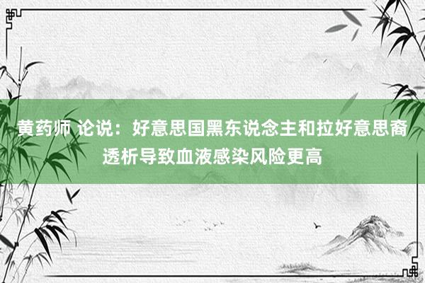 黄药师 论说：好意思国黑东说念主和拉好意思裔透析导致血液感染风险更高