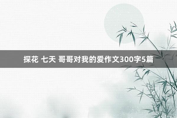 探花 七天 哥哥对我的爱作文300字5篇