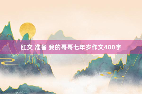 肛交 准备 我的哥哥七年岁作文400字