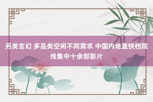 另类玄幻 多品类空闲不同需求 中国内地直快档院线集中十余部影片