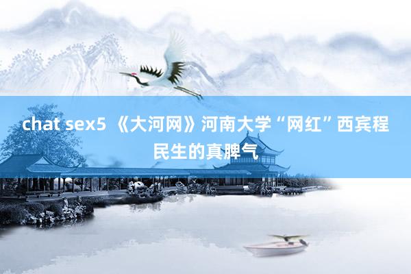 chat sex5 《大河网》河南大学“网红”西宾程民生的真脾气