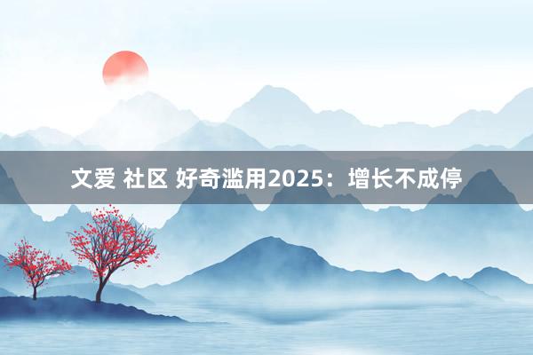 文爱 社区 好奇滥用2025：增长不成停