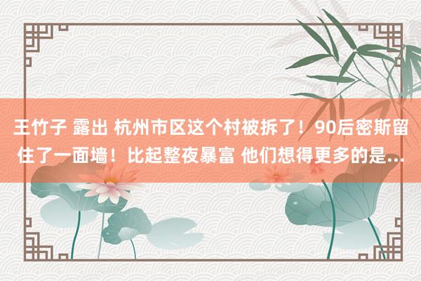 王竹子 露出 杭州市区这个村被拆了！90后密斯留住了一面墙！比起整夜暴富 他们想得更多的是...