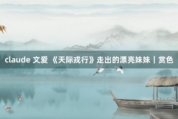 claude 文爱 《天际戎行》走出的漂亮妹妹｜赏色