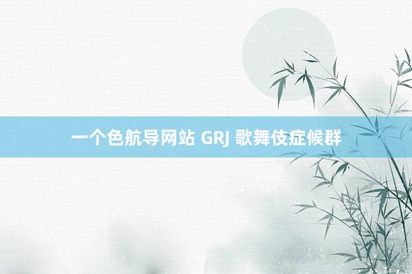 一个色航导网站 GRJ 歌舞伎症候群