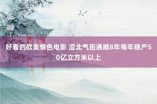 好看的欧美情色电影 涩北气田通顺8年每年稳产50亿立方米以上
