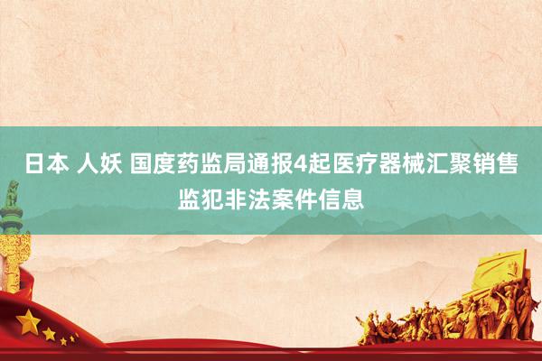 日本 人妖 国度药监局通报4起医疗器械汇聚销售监犯非法案件信息