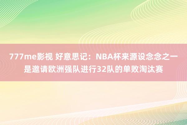 777me影视 好意思记：NBA杯来源设念念之一是邀请欧洲强队进行32队的单败淘汰赛