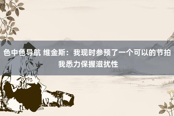 色中色导航 维金斯：我现时参预了一个可以的节拍 我悉力保握滋扰性