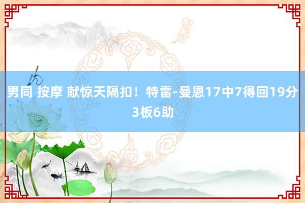 男同 按摩 献惊天隔扣！特雷-曼恩17中7得回19分3板6助