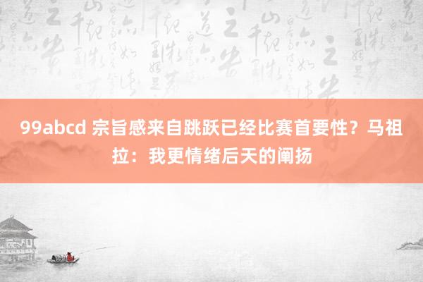 99abcd 宗旨感来自跳跃已经比赛首要性？马祖拉：我更情绪后天的阐扬
