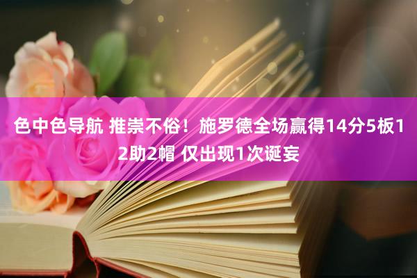 色中色导航 推崇不俗！施罗德全场赢得14分5板12助2帽 仅出现1次诞妄