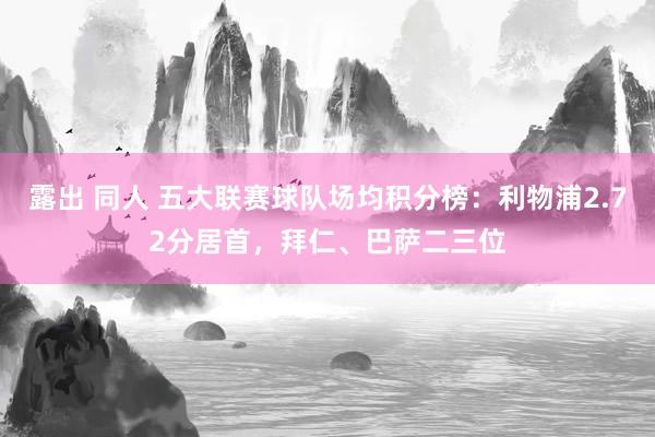 露出 同人 五大联赛球队场均积分榜：利物浦2.72分居首，拜仁、巴萨二三位