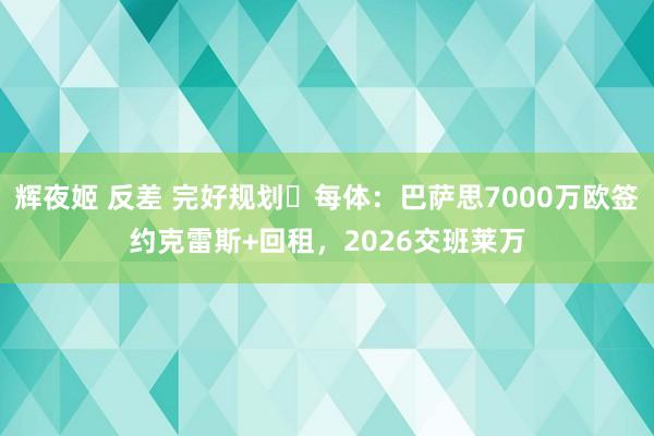 辉夜姬 反差 完好规划❓每体：巴萨思7000万欧签约克雷斯+回租，2026交班莱万