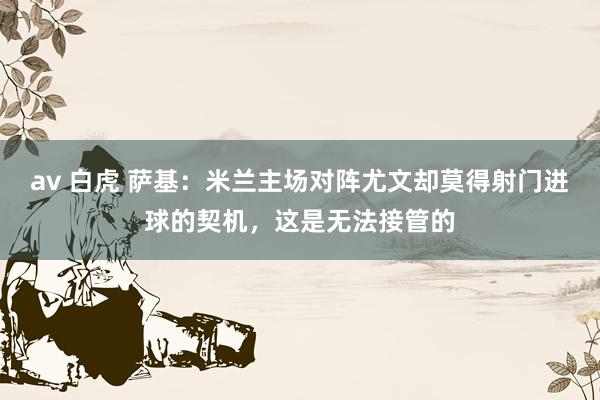 av 白虎 萨基：米兰主场对阵尤文却莫得射门进球的契机，这是无法接管的