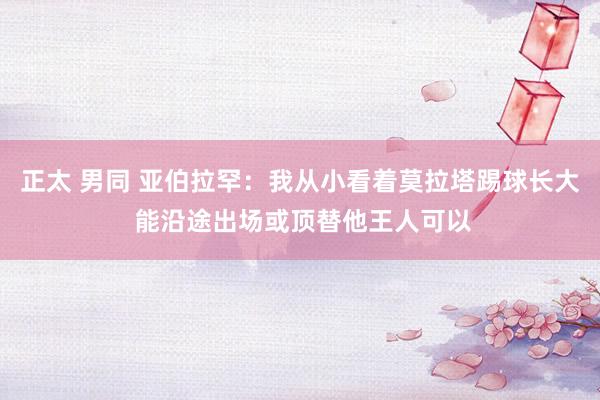 正太 男同 亚伯拉罕：我从小看着莫拉塔踢球长大 能沿途出场或顶替他王人可以