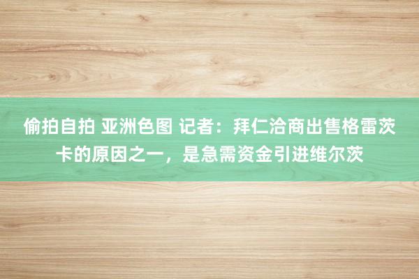 偷拍自拍 亚洲色图 记者：拜仁洽商出售格雷茨卡的原因之一，是急需资金引进维尔茨