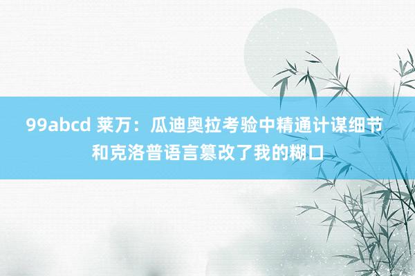 99abcd 莱万：瓜迪奥拉考验中精通计谋细节 和克洛普语言篡改了我的糊口