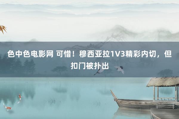 色中色电影网 可惜！穆西亚拉1V3精彩内切，但扣门被扑出