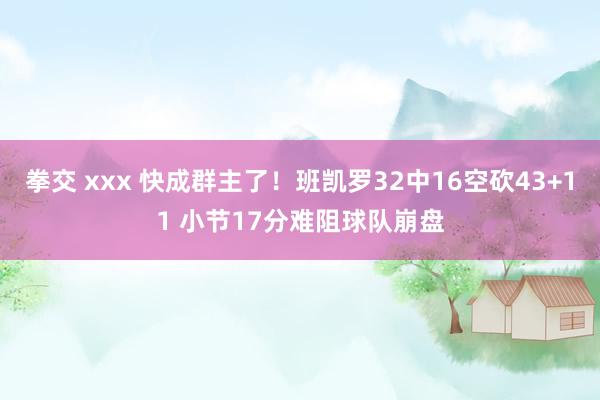 拳交 xxx 快成群主了！班凯罗32中16空砍43+11 小节17分难阻球队崩盘