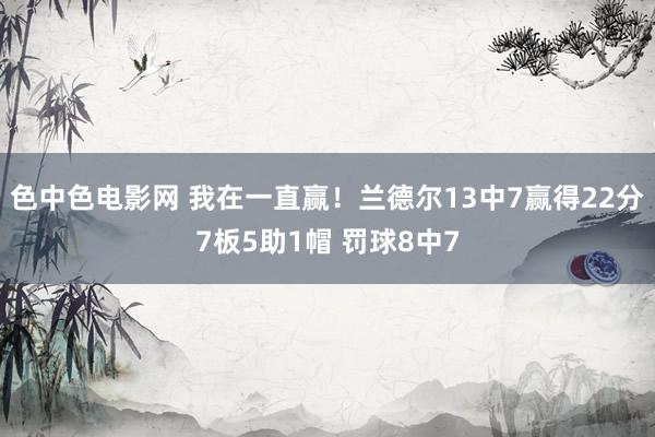 色中色电影网 我在一直赢！兰德尔13中7赢得22分7板5助1帽 罚球8中7
