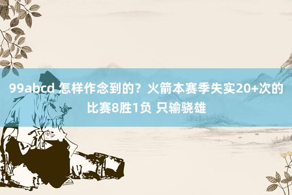 99abcd 怎样作念到的？火箭本赛季失实20+次的比赛8胜1负 只输骁雄