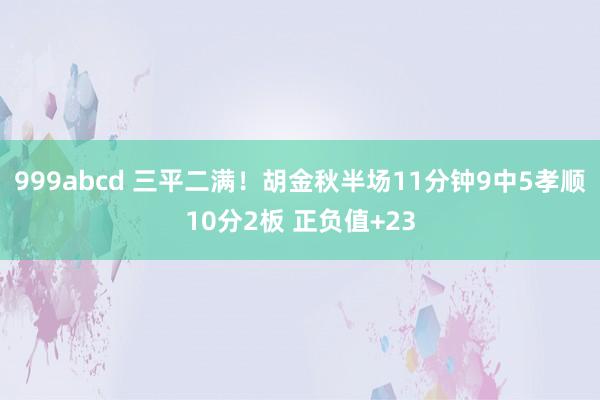 999abcd 三平二满！胡金秋半场11分钟9中5孝顺10分2板 正负值+23