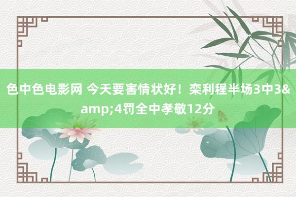 色中色电影网 今天要害情状好！栾利程半场3中3&4罚全中孝敬12分